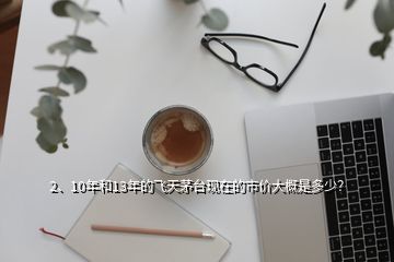 2、10年和13年的飛天茅臺(tái)現(xiàn)在的市價(jià)大概是多少？