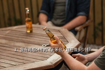 3、我有兩瓶04年的飛天茅臺(tái)，現(xiàn)在值多少錢？