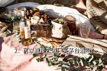 2、可以直接去酒廠買茅臺酒嗎？