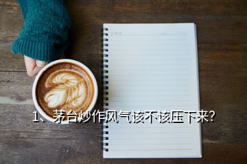 1、茅臺(tái)炒作風(fēng)氣該不該壓下來？