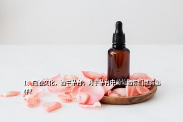 1、白酒文化，酒中茅臺，對于茅臺中葡萄酒你們覺得怎樣？