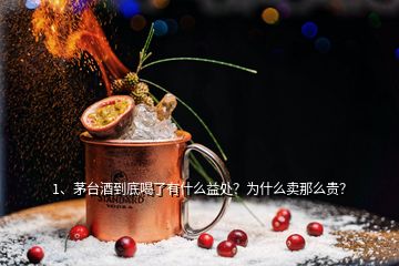 1、茅臺酒到底喝了有什么益處？為什么賣那么貴？