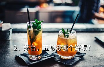 2、茅臺，五糧液哪個好喝？