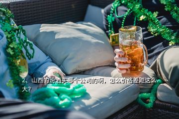 2、山西的汾酒買哪個公司的啊，怎么價格差距這么大？