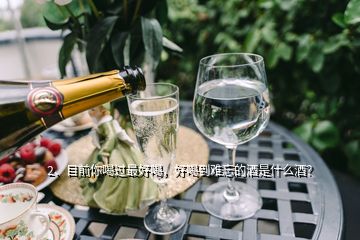 2、目前你喝過最好喝，好喝到難忘的酒是什么酒？