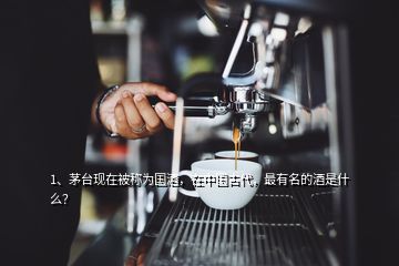 1、茅臺現(xiàn)在被稱為國酒，在中國古代，最有名的酒是什么？