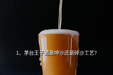 1、茅臺王子酒是坤沙還是碎沙工藝？