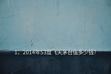 1、2014年53度飛天茅臺值多少錢？