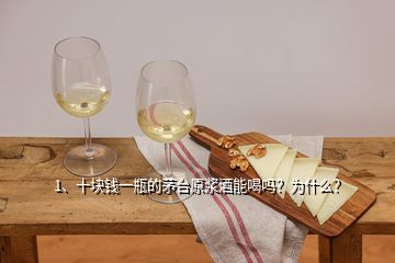 1、十塊錢一瓶的茅臺原漿酒能喝嗎？為什么？