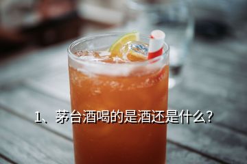 1、茅臺酒喝的是酒還是什么？