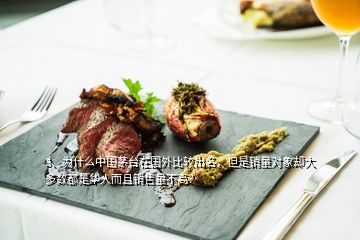 3、為什么中國茅臺在國外比較出名，但是銷量對象卻大多數(shù)都是華人而且銷售量不高？