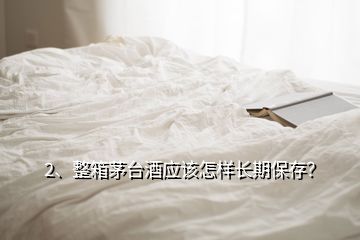 2、整箱茅臺酒應(yīng)該怎樣長期保存？