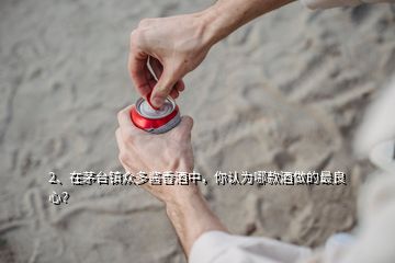 2、在茅臺鎮(zhèn)眾多醬香酒中，你認為哪款酒做的最良心？