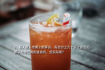 2、有人說(shuō)，市面上的茅臺(tái)，有百分之九十以上是假的，都認(rèn)為自己喝的是真的，但實(shí)際呢？