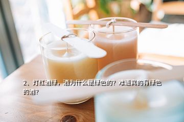 2、燈紅酒綠，酒為什么是綠色的？難道真的有綠色的酒？