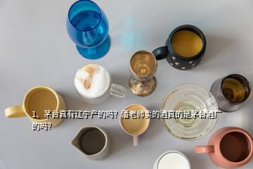 1、茅臺(tái)真有遼寧產(chǎn)的嗎？潘老師賣的酒真的是茅臺(tái)酒廠的嗎？