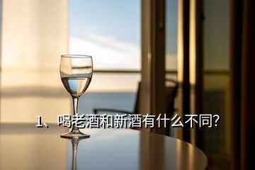 1、喝老酒和新酒有什么不同？