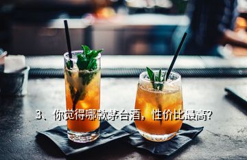 3、你覺得哪款茅臺(tái)酒，性價(jià)比最高？