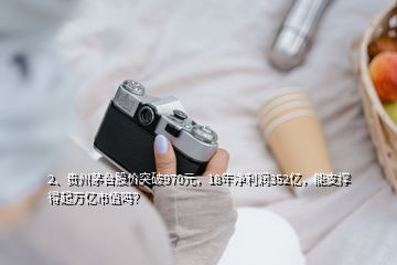 2、貴州茅臺股價突破970元，18年凈利潤352億，能支撐得起萬億市值嗎？