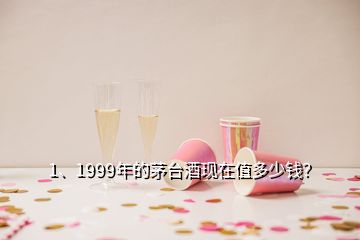 1、1999年的茅臺酒現(xiàn)在值多少錢？