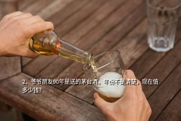 2、爺爺朋友90年是送的茅臺酒，年份不是清楚，現(xiàn)在值多少錢？