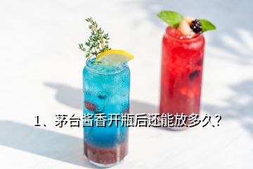 1、茅臺醬香開瓶后還能放多久？