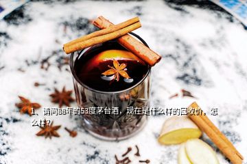 1、請問88年的53度茅臺(tái)酒，現(xiàn)在是什么樣的回收價(jià)，怎么樣？