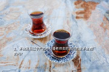 2、茅臺(tái)真有遼寧產(chǎn)的嗎？潘老師賣(mài)的酒真的是茅臺(tái)酒廠的嗎？