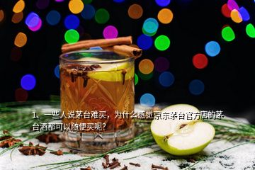 1、一些人說茅臺難買，為什么感覺京東茅臺官方店的茅臺酒都可以隨便買呢？