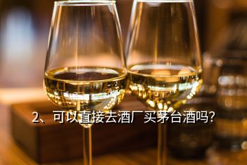 2、可以直接去酒廠買茅臺酒嗎？