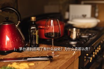 1、茅臺酒到底喝了有什么益處？為什么賣那么貴？