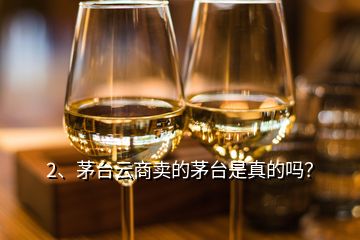 2、茅臺云商賣的茅臺是真的嗎？