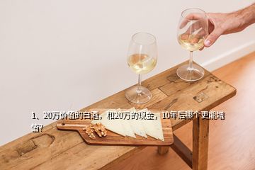 1、20萬價(jià)值的白酒，和20萬的現(xiàn)金，10年后哪個(gè)更能增值？