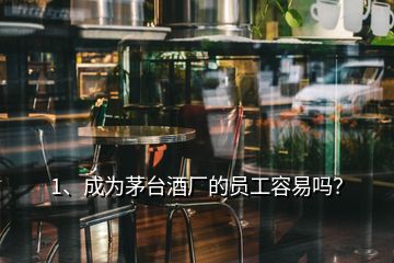 1、成為茅臺酒廠的員工容易嗎？