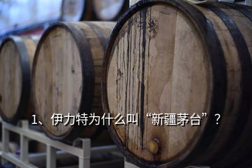 1、伊力特為什么叫“新疆茅臺”？