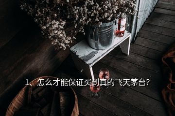 1、怎么才能保證買到真的飛天茅臺？