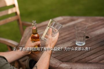 2、茅臺酒到底喝了有什么益處？為什么賣那么貴？