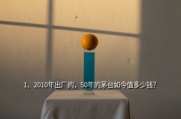 1、2010年出廠的，50年的茅臺(tái)如今值多少錢？