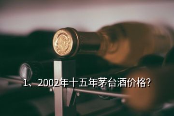 1、2002年十五年茅臺(tái)酒價(jià)格？