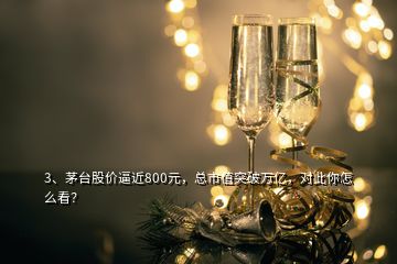 3、茅臺股價(jià)逼近800元，總市值突破萬億，對此你怎么看？