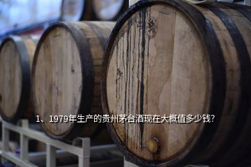 1、1979年生產(chǎn)的貴州茅臺酒現(xiàn)在大概值多少錢？