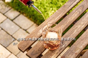 3、經(jīng)常有人電話賣茅臺酒是真的嗎，茅臺賣不出去？