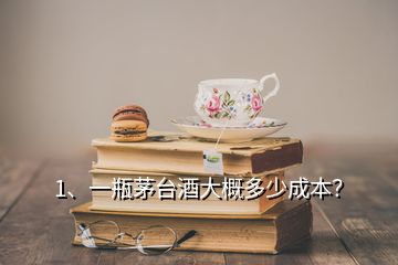 1、一瓶茅臺酒大概多少成本？