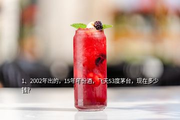 1、2002年出的，15年年份酒，飛天53度茅臺，現(xiàn)在多少錢？