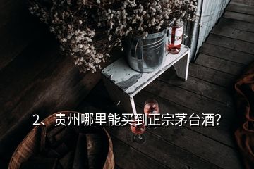 2、貴州哪里能買(mǎi)到正宗茅臺(tái)酒？