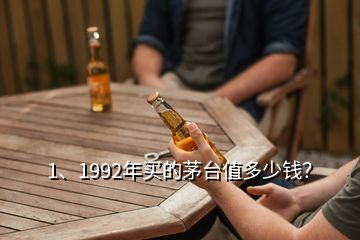 1、1992年買的茅臺值多少錢？