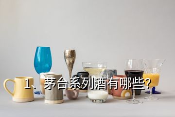 1、茅臺系列酒有哪些？