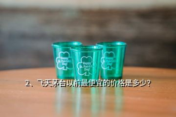 2、飛天茅臺以前最便宜的價格是多少？