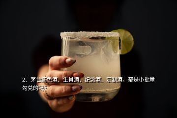 2、茅臺(tái)顏色酒、生肖酒、紀(jì)念酒、定制酒，都是小批量勾兌的嗎？