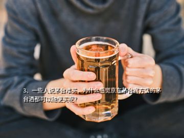 3、一些人說茅臺難買，為什么感覺京東茅臺官方店的茅臺酒都可以隨便買呢？